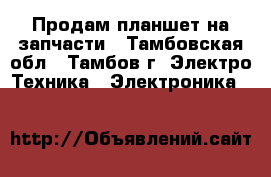 Продам планшет на запчасти - Тамбовская обл., Тамбов г. Электро-Техника » Электроника   